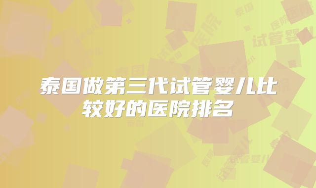 泰国做第三代试管婴儿比较好的医院排名