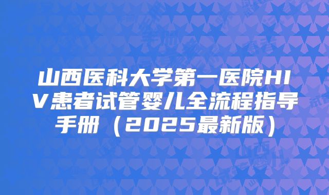 山西医科大学第一医院HIV患者试管婴儿全流程指导手册（2025最新版）