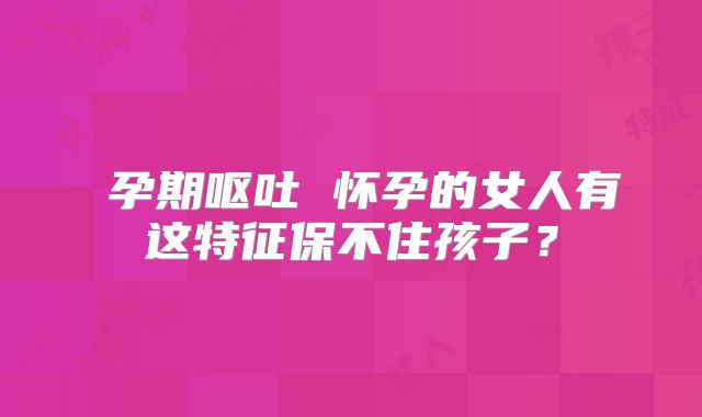 ​孕期呕吐 怀孕的女人有这特征保不住孩子？