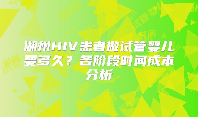 湖州HIV患者做试管婴儿要多久？各阶段时间成本分析