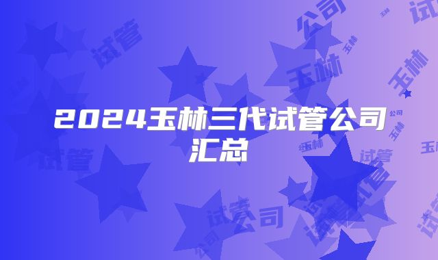 2024玉林三代试管公司汇总