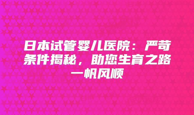 日本试管婴儿医院：严苛条件揭秘，助您生育之路一帆风顺