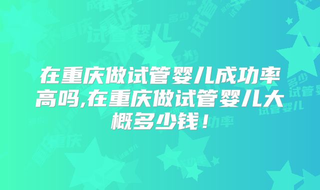 在重庆做试管婴儿成功率高吗,在重庆做试管婴儿大概多少钱!