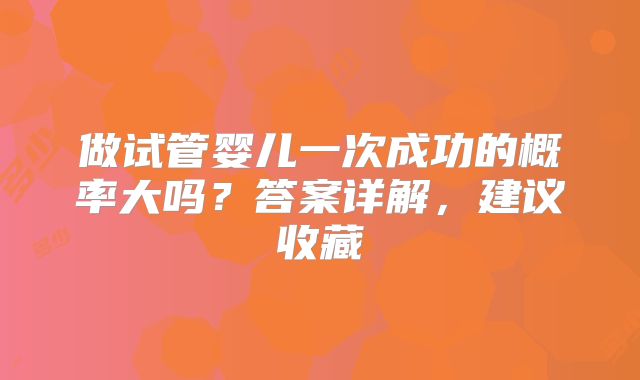 做试管婴儿一次成功的概率大吗？答案详解，建议收藏