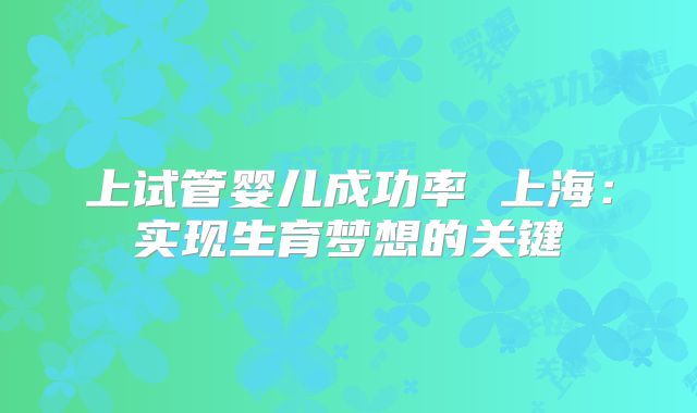 上试管婴儿成功率 上海：实现生育梦想的关键