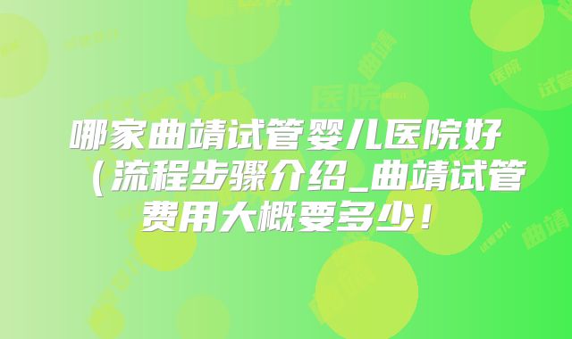 哪家曲靖试管婴儿医院好（流程步骤介绍_曲靖试管费用大概要多少！
