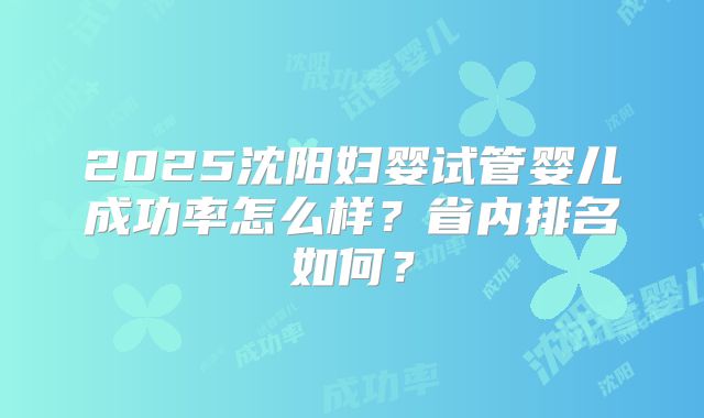 2025沈阳妇婴试管婴儿成功率怎么样?省内排名如何?
