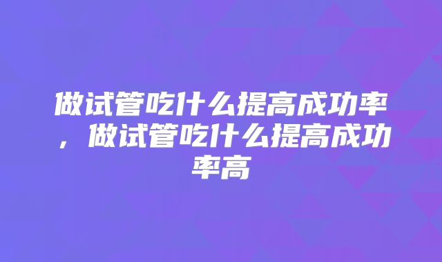 做试管吃什么提高成功率，做试管吃什么提高成功率高
