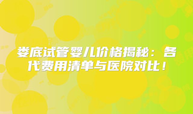 娄底试管婴儿价格揭秘：各代费用清单与医院对比！