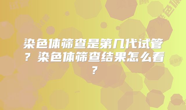 染色体筛查是第几代试管？染色体筛查结果怎么看？