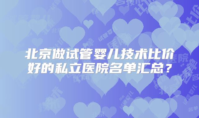 北京做试管婴儿技术比价好的私立医院名单汇总？