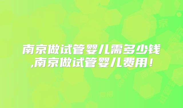 南京做试管婴儿需多少钱,南京做试管婴儿费用！