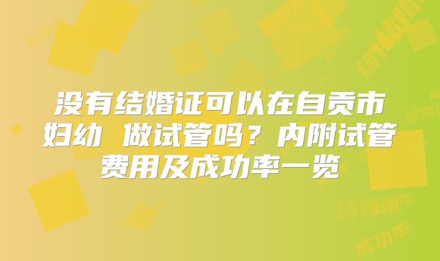 没有结婚证可以在自贡市妇幼 做试管吗?内附试管费用及成功率一览