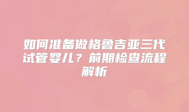 如何准备做格鲁吉亚三代试管婴儿？前期检查流程解析