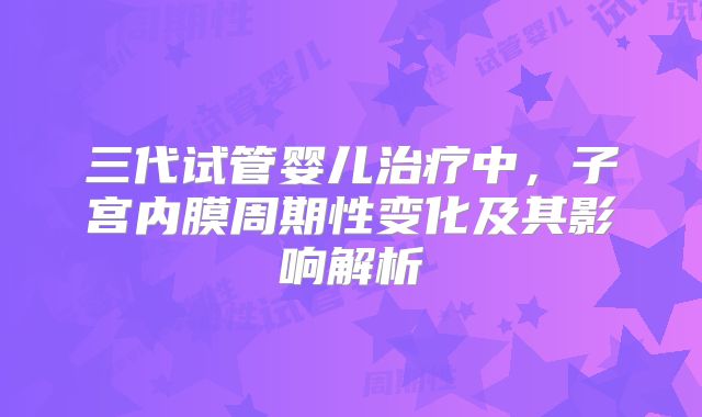 三代试管婴儿治疗中,子宫内膜周期性变化及其影响解析
