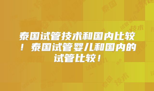 泰国试管技术和国内比较！泰国试管婴儿和国内的试管比较！