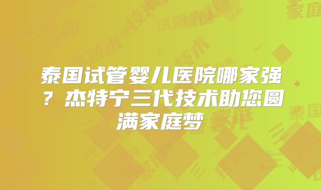泰国试管婴儿医院哪家强？杰特宁三代技术助您圆满家庭梦