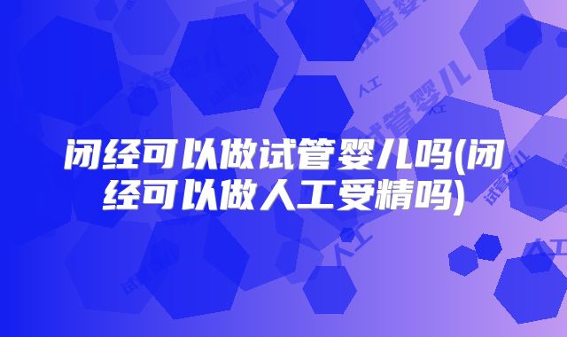 闭经可以做试管婴儿吗(闭经可以做人工受精吗)