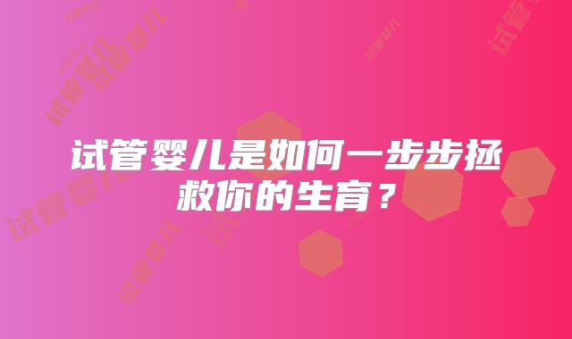 试管婴儿是如何一步步拯救你的生育?