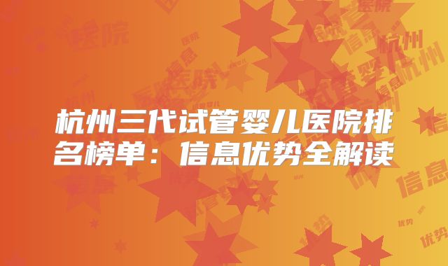 杭州三代试管婴儿医院排名榜单：信息优势全解读