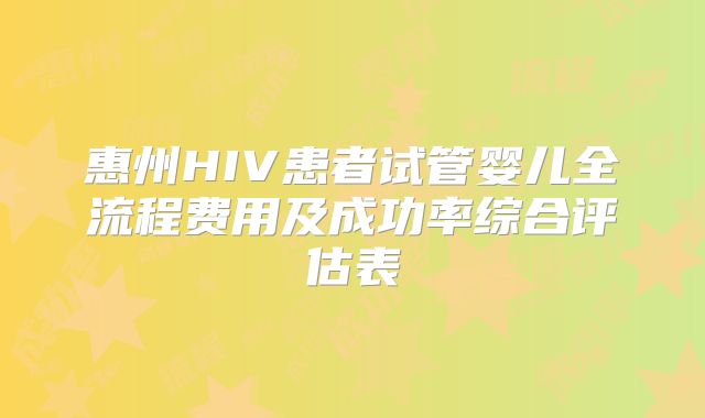 惠州HIV患者试管婴儿全流程费用及成功率综合评估表
