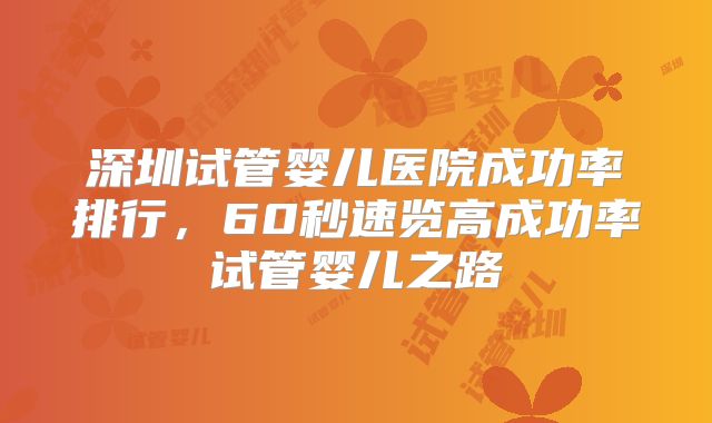 深圳试管婴儿医院成功率排行，60秒速览高成功率试管婴儿之路