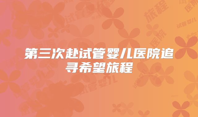 第三次赴试管婴儿医院追寻希望旅程