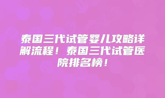 泰国三代试管婴儿攻略详解流程！泰国三代试管医院排名榜！