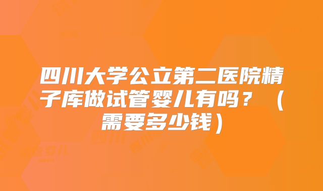 四川大学公立第二医院精子库做试管婴儿有吗？（需要多少钱）