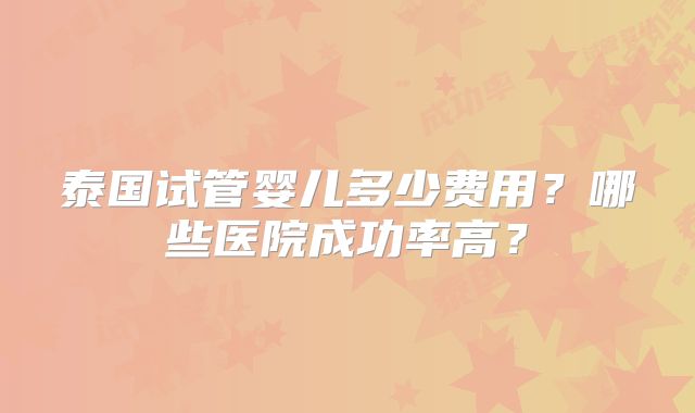 泰国试管婴儿多少费用？哪些医院成功率高？