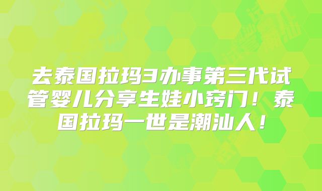 去泰国拉玛3办事第三代试管婴儿分享生娃小窍门!泰国拉玛一世是潮汕人!