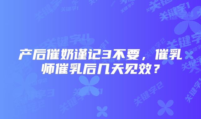产后催奶谨记3不要，催乳师催乳后几天见效？