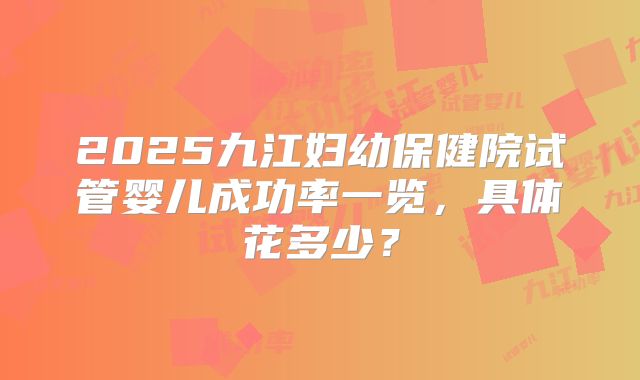 2025九江妇幼保健院试管婴儿成功率一览，具体花多少？