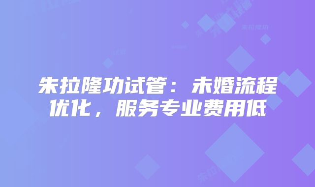 朱拉隆功试管:未婚流程优化,服务专业费用低