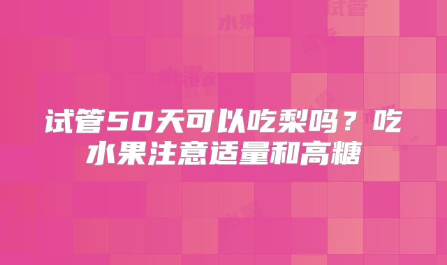 试管50天可以吃梨吗?吃水果注意适量和高糖