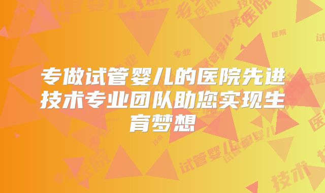 专做试管婴儿的医院先进技术专业团队助您实现生育梦想