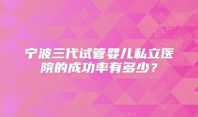 宁波三代试管婴儿私立医院的成功率有多少？