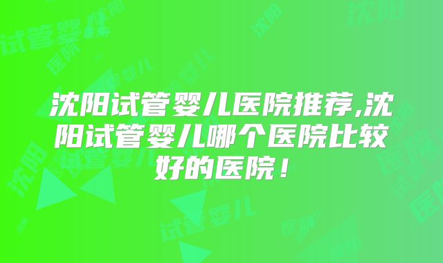 沈阳试管婴儿医院推荐,沈阳试管婴儿哪个医院比较好的医院！