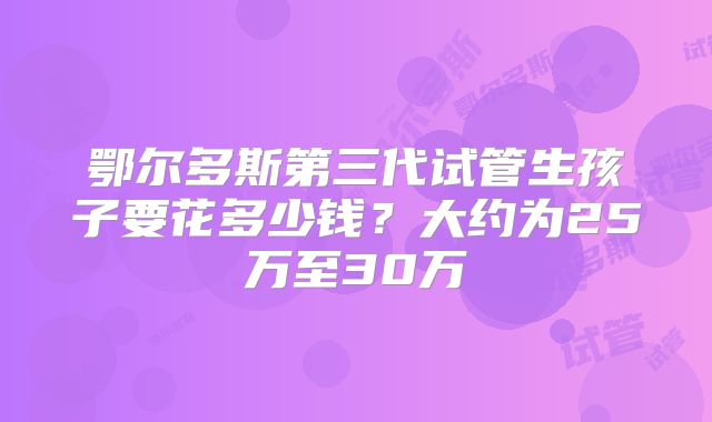 鄂尔多斯第三代试管生孩子要花多少钱？大约为25万至30万