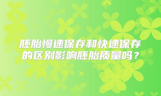 胚胎慢速保存和快速保存的区别影响胚胎质量吗？