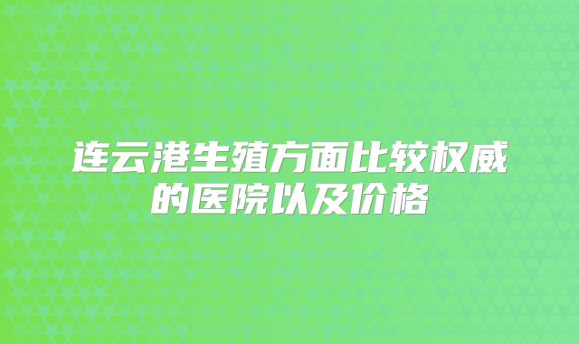 连云港生殖方面比较权威的医院以及价格