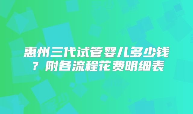 惠州三代试管婴儿多少钱?附各流程花费明细表