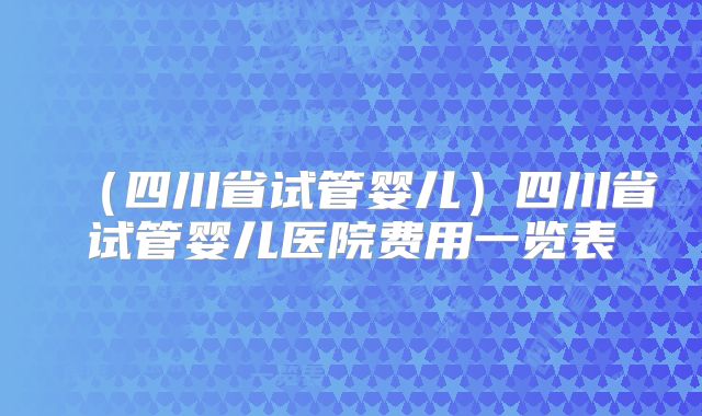 （四川省试管婴儿）四川省试管婴儿医院费用一览表