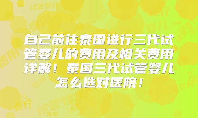 自己前往泰国进行三代试管婴儿的费用及相关费用详解!泰国三代试管婴儿怎么选对医院!