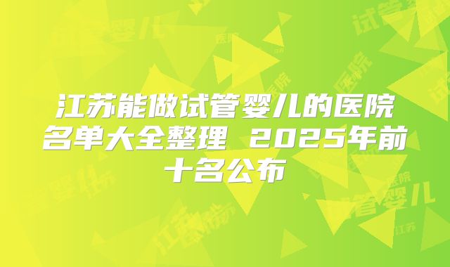 江苏能做试管婴儿的医院名单大全整理 2025年前十名公布