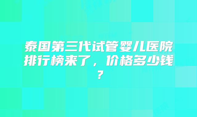 泰国第三代试管婴儿医院排行榜来了，价格多少钱？