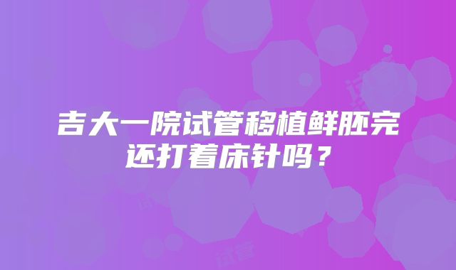 吉大一院试管移植鲜胚完还打着床针吗？