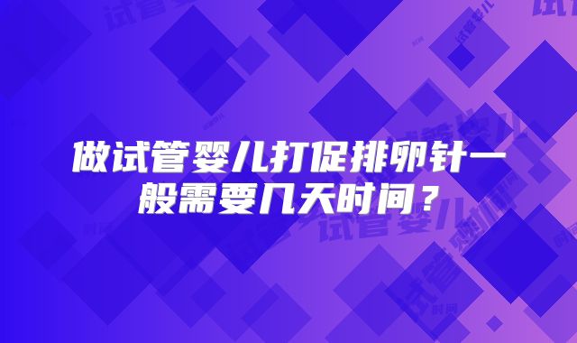 做试管婴儿打促排卵针一般需要几天时间？