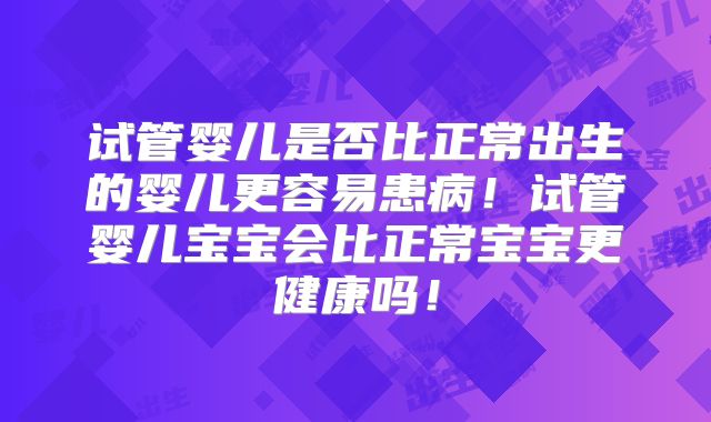 试管婴儿是否比正常出生的婴儿更容易患病！试管婴儿宝宝会比正常宝宝更健康吗！