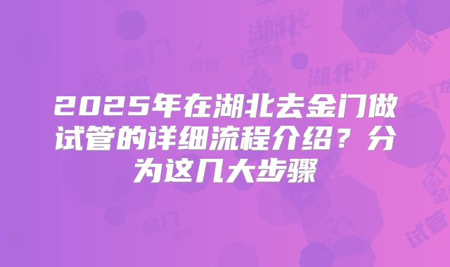 2025年在湖北去金门做试管的详细流程介绍？分为这几大步骤